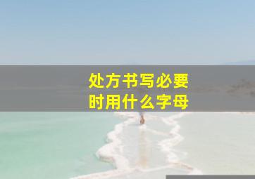 处方书写必要时用什么字母