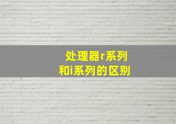 处理器r系列和i系列的区别