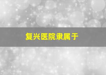 复兴医院隶属于