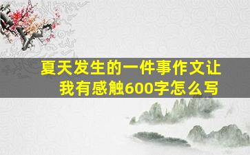 夏天发生的一件事作文让我有感触600字怎么写