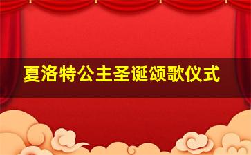 夏洛特公主圣诞颂歌仪式