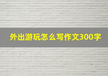 外出游玩怎么写作文300字