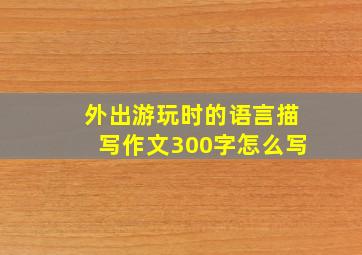 外出游玩时的语言描写作文300字怎么写