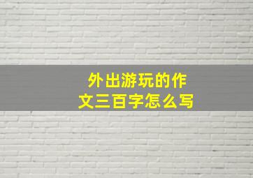 外出游玩的作文三百字怎么写