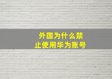 外国为什么禁止使用华为账号