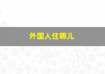 外国人住哪儿