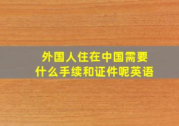 外国人住在中国需要什么手续和证件呢英语