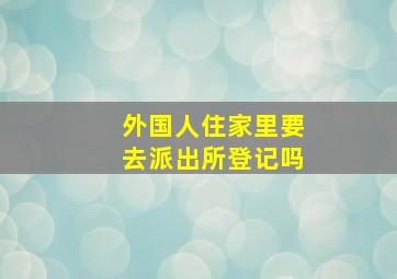 外国人住家里要去派出所登记吗