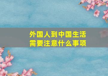 外国人到中国生活需要注意什么事项