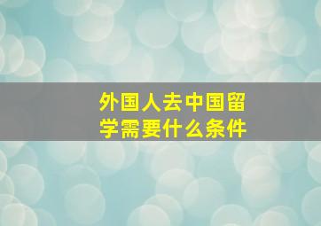 外国人去中国留学需要什么条件