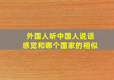 外国人听中国人说话感觉和哪个国家的相似