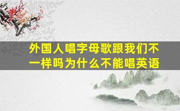 外国人唱字母歌跟我们不一样吗为什么不能唱英语