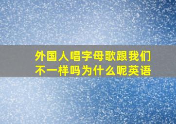 外国人唱字母歌跟我们不一样吗为什么呢英语