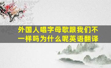 外国人唱字母歌跟我们不一样吗为什么呢英语翻译