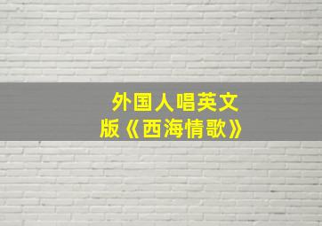 外国人唱英文版《西海情歌》