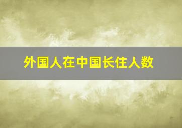 外国人在中国长住人数