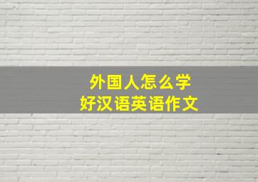 外国人怎么学好汉语英语作文