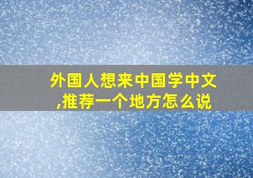 外国人想来中国学中文,推荐一个地方怎么说