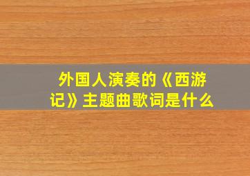 外国人演奏的《西游记》主题曲歌词是什么