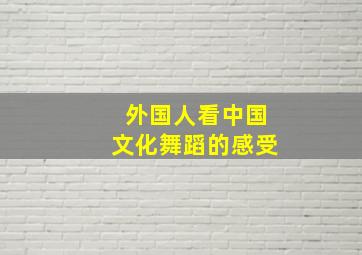 外国人看中国文化舞蹈的感受