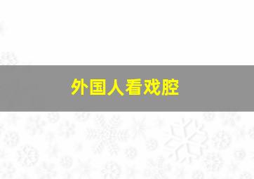 外国人看戏腔