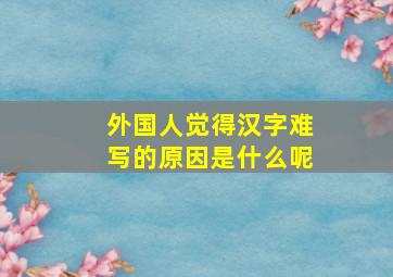 外国人觉得汉字难写的原因是什么呢