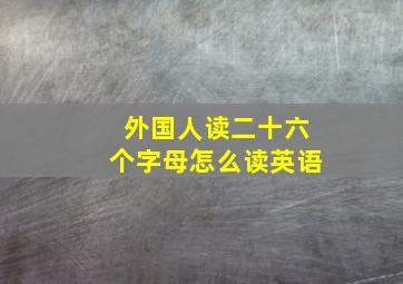 外国人读二十六个字母怎么读英语