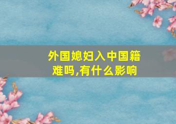 外国媳妇入中国籍难吗,有什么影响