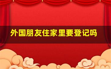 外国朋友住家里要登记吗