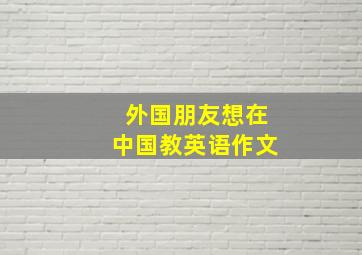 外国朋友想在中国教英语作文