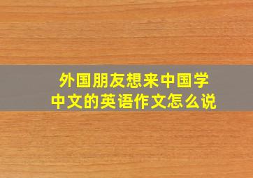 外国朋友想来中国学中文的英语作文怎么说