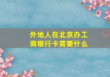 外地人在北京办工商银行卡需要什么