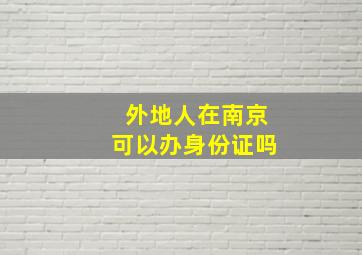 外地人在南京可以办身份证吗