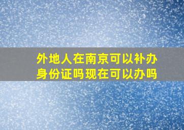 外地人在南京可以补办身份证吗现在可以办吗