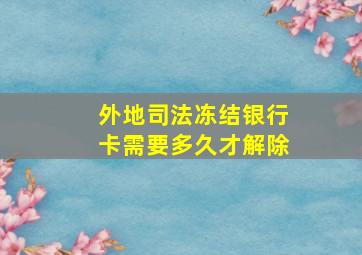 外地司法冻结银行卡需要多久才解除