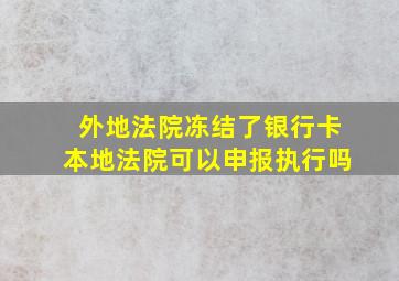 外地法院冻结了银行卡本地法院可以申报执行吗