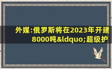 外媒:俄罗斯将在2023年开建8000吨“超级护卫舰”