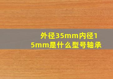 外径35mm内径15mm是什么型号轴承