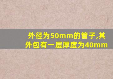 外径为50mm的管子,其外包有一层厚度为40mm