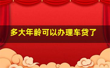 多大年龄可以办理车贷了