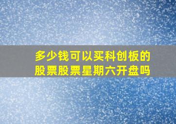 多少钱可以买科创板的股票股票星期六开盘吗