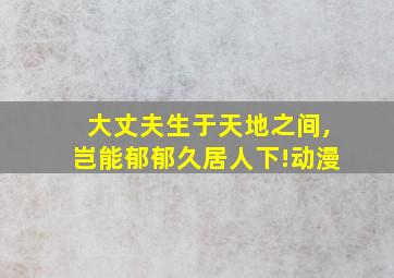 大丈夫生于天地之间,岂能郁郁久居人下!动漫