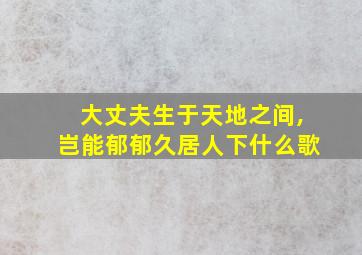 大丈夫生于天地之间,岂能郁郁久居人下什么歌