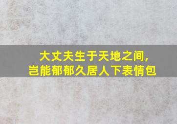 大丈夫生于天地之间,岂能郁郁久居人下表情包