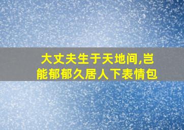 大丈夫生于天地间,岂能郁郁久居人下表情包