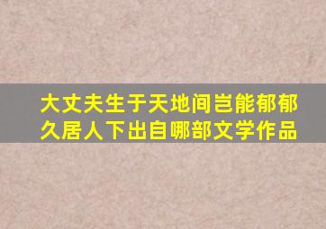 大丈夫生于天地间岂能郁郁久居人下出自哪部文学作品