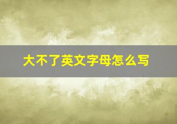 大不了英文字母怎么写