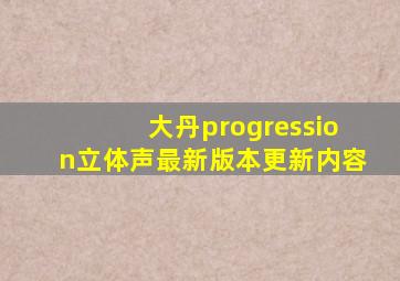 大丹progression立体声最新版本更新内容