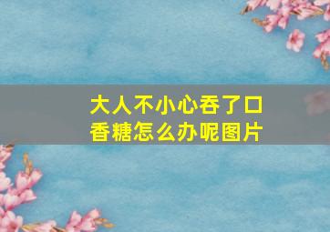 大人不小心吞了口香糖怎么办呢图片