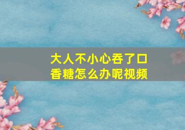 大人不小心吞了口香糖怎么办呢视频